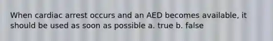 When cardiac arrest occurs and an AED becomes available, it should be used as soon as possible a. true b. false