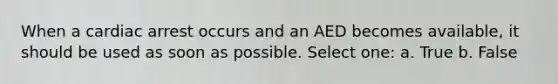 When a cardiac arrest occurs and an AED becomes available, it should be used as soon as possible. Select one: a. True b. False