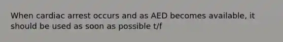 When cardiac arrest occurs and as AED becomes available, it should be used as soon as possible t/f