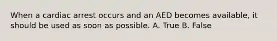 When a cardiac arrest occurs and an AED becomes available, it should be used as soon as possible. A. True B. False