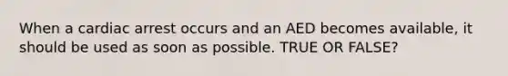 When a cardiac arrest occurs and an AED becomes available, it should be used as soon as possible. TRUE OR FALSE?