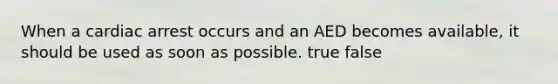 When a cardiac arrest occurs and an AED becomes available, it should be used as soon as possible. true false