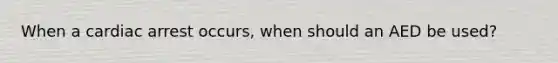 When a cardiac arrest occurs, when should an AED be used?