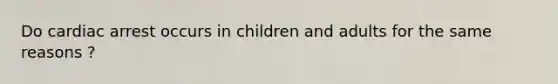 Do cardiac arrest occurs in children and adults for the same reasons ?