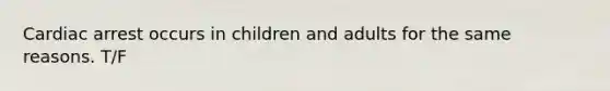 Cardiac arrest occurs in children and adults for the same reasons. T/F