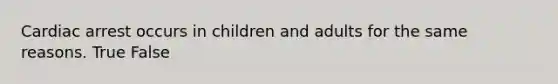 Cardiac arrest occurs in children and adults for the same reasons. True False