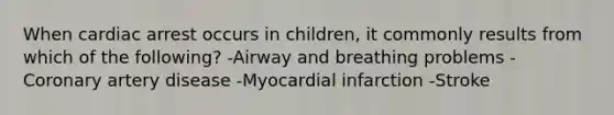 When cardiac arrest occurs in children, it commonly results from which of the following? -Airway and breathing problems -Coronary artery disease -Myocardial infarction -Stroke