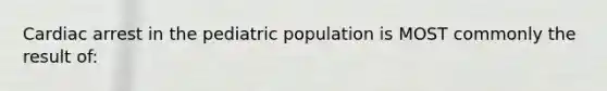 Cardiac arrest in the pediatric population is MOST commonly the result of: