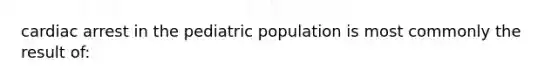 cardiac arrest in the pediatric population is most commonly the result of: