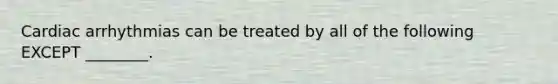 Cardiac arrhythmias can be treated by all of the following EXCEPT ________.