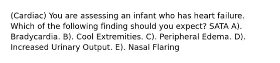 (Cardiac) You are assessing an infant who has heart failure. Which of the following finding should you expect? SATA A). Bradycardia. B). Cool Extremities. C). Peripheral Edema. D). Increased Urinary Output. E). Nasal Flaring