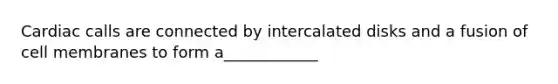 Cardiac calls are connected by intercalated disks and a fusion of cell membranes to form a____________