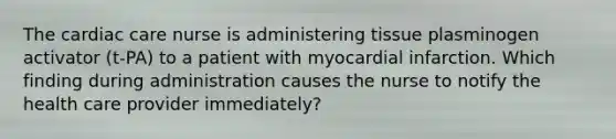 The cardiac care nurse is administering tissue plasminogen activator (t-PA) to a patient with myocardial infarction. Which finding during administration causes the nurse to notify the health care provider immediately?