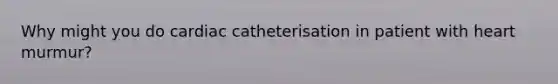 Why might you do cardiac catheterisation in patient with heart murmur?