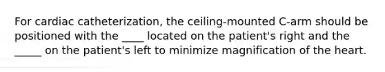 For cardiac catheterization, the ceiling-mounted C-arm should be positioned with the ____ located on the patient's right and the _____ on the patient's left to minimize magnification of the heart.