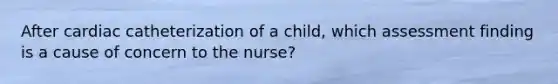 After cardiac catheterization of a child, which assessment finding is a cause of concern to the nurse?