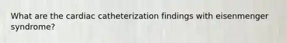 What are the cardiac catheterization findings with eisenmenger syndrome?