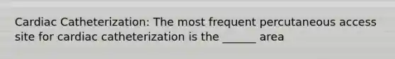Cardiac Catheterization: The most frequent percutaneous access site for cardiac catheterization is the ______ area