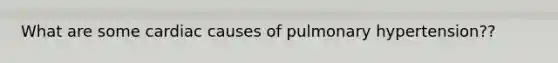 What are some cardiac causes of pulmonary hypertension??