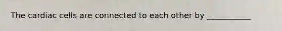 The cardiac cells are connected to each other by ___________