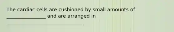 The cardiac cells are cushioned by small amounts of ________________ and are arranged in _______________________________