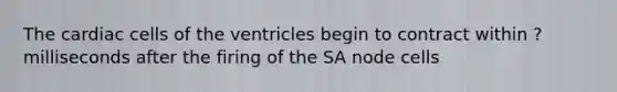 The cardiac cells of the ventricles begin to contract within ? milliseconds after the firing of the SA node cells