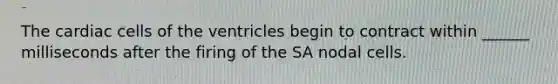 The cardiac cells of the ventricles begin to contract within ______ milliseconds after the firing of the SA nodal cells.