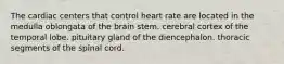 The cardiac centers that control heart rate are located in the medulla oblongata of the brain stem. cerebral cortex of the temporal lobe. pituitary gland of the diencephalon. thoracic segments of the spinal cord.