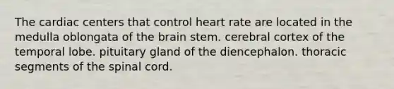 The cardiac centers that control heart rate are located in the medulla oblongata of <a href='https://www.questionai.com/knowledge/kLMtJeqKp6-the-brain' class='anchor-knowledge'>the brain</a> stem. cerebral cortex of the temporal lobe. pituitary gland of the diencephalon. thoracic segments of <a href='https://www.questionai.com/knowledge/kkAfzcJHuZ-the-spinal-cord' class='anchor-knowledge'>the spinal cord</a>.