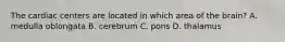 The cardiac centers are located in which area of the brain? A. medulla oblongata B. cerebrum C. pons D. thalamus