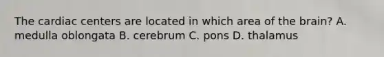 The cardiac centers are located in which area of the brain? A. medulla oblongata B. cerebrum C. pons D. thalamus