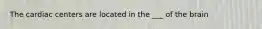 The cardiac centers are located in the ___ of the brain