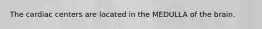 The cardiac centers are located in the MEDULLA of the brain.