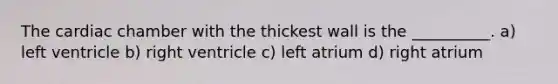 The cardiac chamber with the thickest wall is the __________. a) left ventricle b) right ventricle c) left atrium d) right atrium