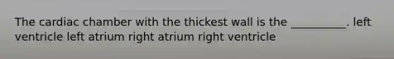 The cardiac chamber with the thickest wall is the __________. left ventricle left atrium right atrium right ventricle