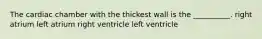 The cardiac chamber with the thickest wall is the __________. right atrium left atrium right ventricle left ventricle