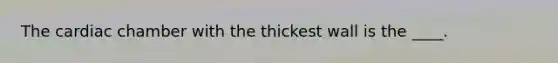 The cardiac chamber with the thickest wall is the ____.