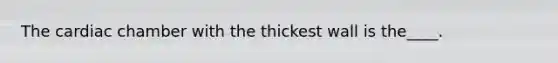 The cardiac chamber with the thickest wall is the____.