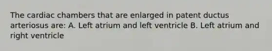 The cardiac chambers that are enlarged in patent ductus arteriosus are: A. Left atrium and left ventricle B. Left atrium and right ventricle