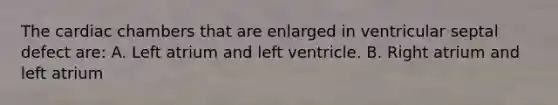 The cardiac chambers that are enlarged in ventricular septal defect are: A. Left atrium and left ventricle. B. Right atrium and left atrium