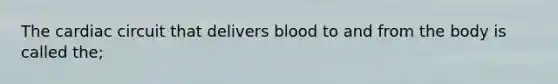 The cardiac circuit that delivers blood to and from the body is called the;