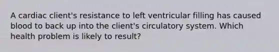 A cardiac client's resistance to left ventricular filling has caused blood to back up into the client's circulatory system. Which health problem is likely to result?