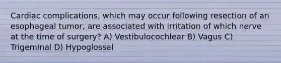 Cardiac complications, which may occur following resection of an esophageal tumor, are associated with irritation of which nerve at the time of surgery? A) Vestibulocochlear B) Vagus C) Trigeminal D) Hypoglossal