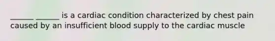 ______ ______ is a cardiac condition characterized by chest pain caused by an insufficient blood supply to the cardiac muscle