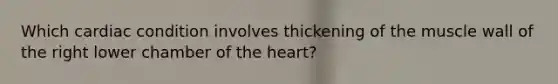 Which cardiac condition involves thickening of the muscle wall of the right lower chamber of the heart?