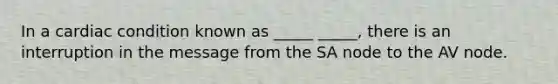 In a cardiac condition known as _____ _____, there is an interruption in the message from the SA node to the AV node.