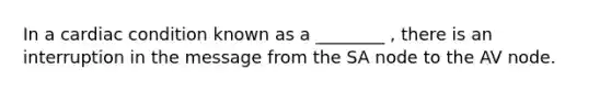 In a cardiac condition known as a ________ , there is an interruption in the message from the SA node to the AV node.