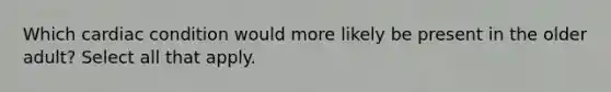 Which cardiac condition would more likely be present in the older adult? Select all that apply.