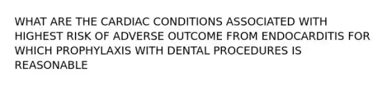 WHAT ARE THE CARDIAC CONDITIONS ASSOCIATED WITH HIGHEST RISK OF ADVERSE OUTCOME FROM ENDOCARDITIS FOR WHICH PROPHYLAXIS WITH DENTAL PROCEDURES IS REASONABLE