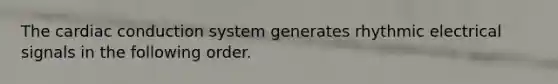 The cardiac conduction system generates rhythmic electrical signals in the following order.